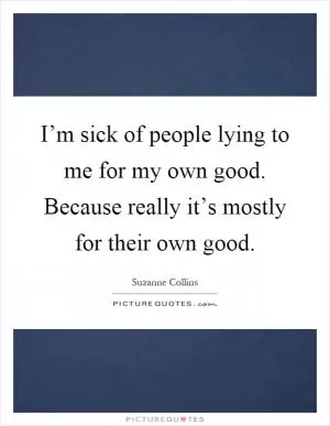I’m sick of people lying to me for my own good. Because really it’s mostly for their own good Picture Quote #1
