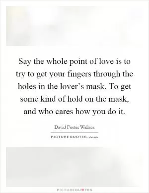 Say the whole point of love is to try to get your fingers through the holes in the lover’s mask. To get some kind of hold on the mask, and who cares how you do it Picture Quote #1
