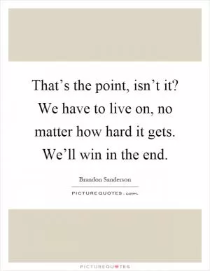 That’s the point, isn’t it? We have to live on, no matter how hard it gets. We’ll win in the end Picture Quote #1
