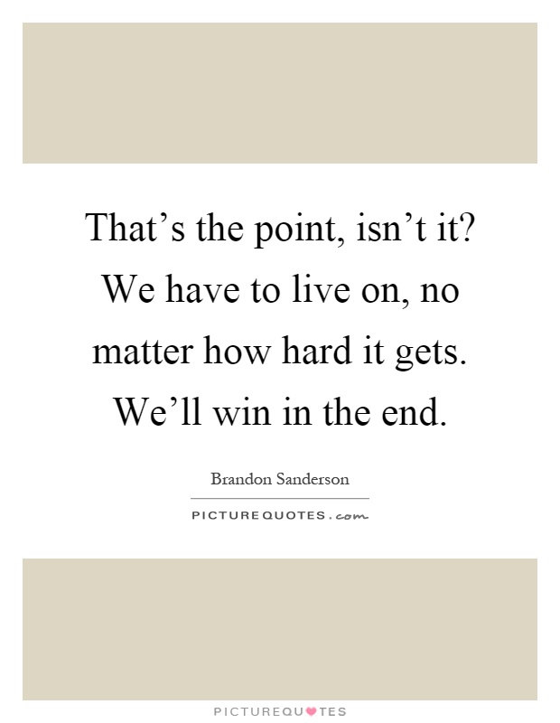 That's the point, isn't it? We have to live on, no matter how hard it gets. We'll win in the end Picture Quote #1