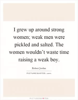 I grew up around strong women; weak men were pickled and salted. The women wouldn’t waste time raising a weak boy Picture Quote #1