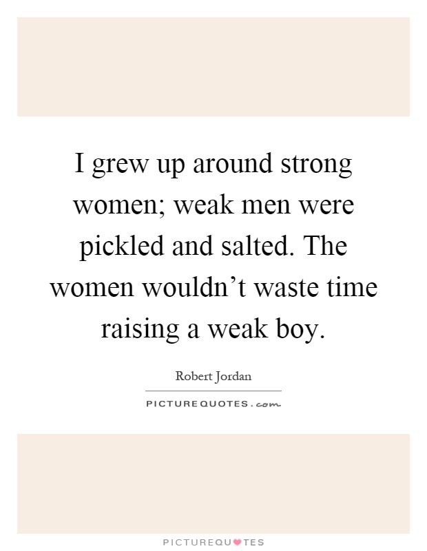 I grew up around strong women; weak men were pickled and salted. The women wouldn't waste time raising a weak boy Picture Quote #1