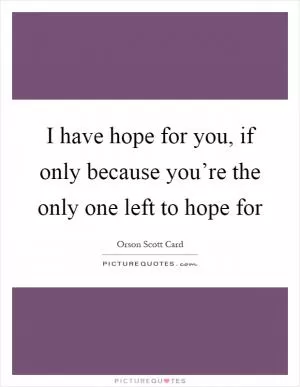 I have hope for you, if only because you’re the only one left to hope for Picture Quote #1
