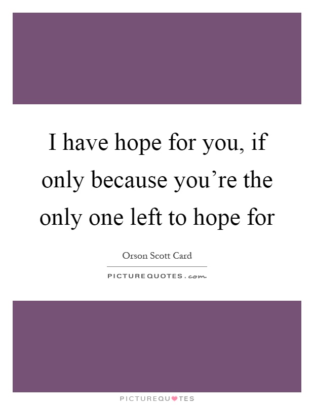 I have hope for you, if only because you're the only one left to hope for Picture Quote #1