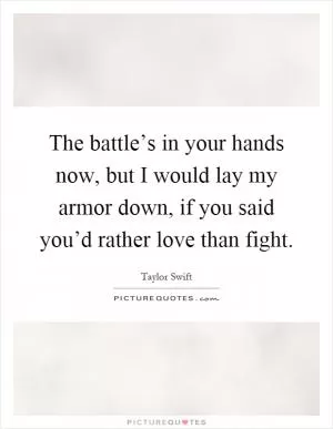 The battle’s in your hands now, but I would lay my armor down, if you said you’d rather love than fight Picture Quote #1