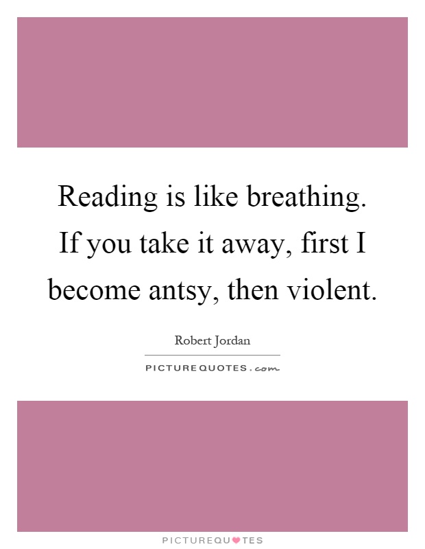 Reading is like breathing. If you take it away, first I become antsy, then violent Picture Quote #1