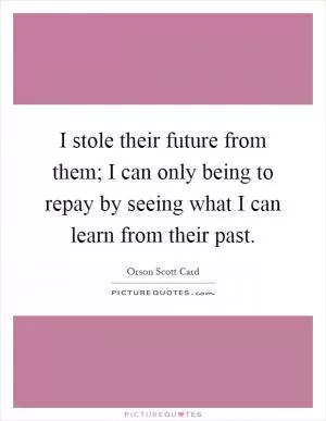 I stole their future from them; I can only being to repay by seeing what I can learn from their past Picture Quote #1