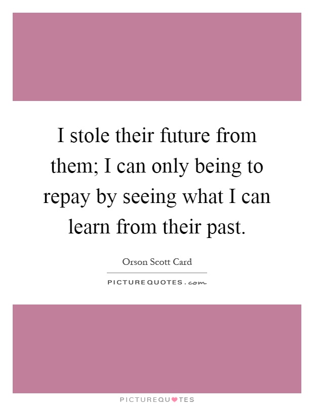 I stole their future from them; I can only being to repay by seeing what I can learn from their past Picture Quote #1