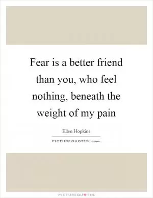 Fear is a better friend than you, who feel nothing, beneath the weight of my pain Picture Quote #1