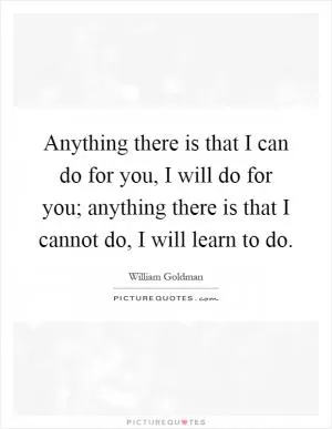 Anything there is that I can do for you, I will do for you; anything there is that I cannot do, I will learn to do Picture Quote #1