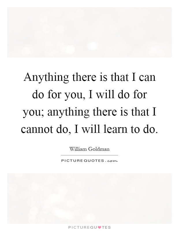 Anything there is that I can do for you, I will do for you; anything there is that I cannot do, I will learn to do Picture Quote #1