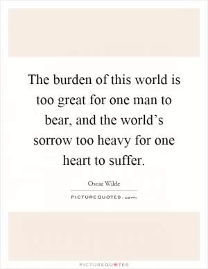 The burden of this world is too great for one man to bear, and the world’s sorrow too heavy for one heart to suffer Picture Quote #1