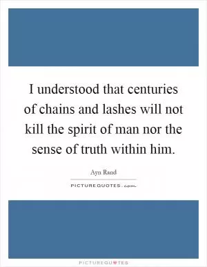 I understood that centuries of chains and lashes will not kill the spirit of man nor the sense of truth within him Picture Quote #1
