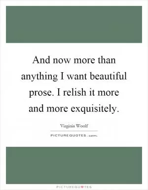 And now more than anything I want beautiful prose. I relish it more and more exquisitely Picture Quote #1