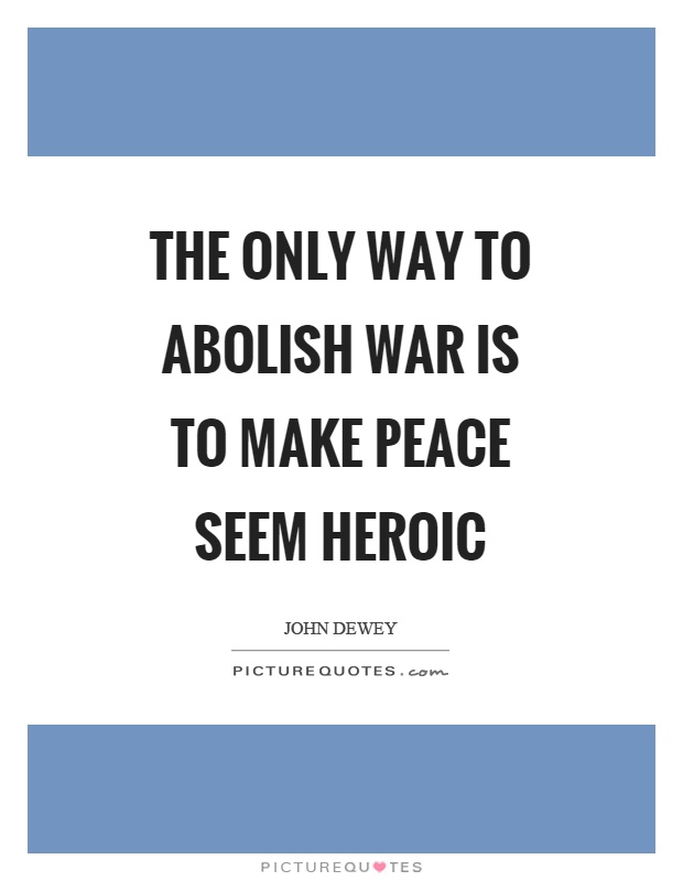 The only way to abolish war is to make peace seem heroic Picture Quote #1