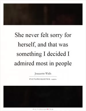 She never felt sorry for herself, and that was something I decided I admired most in people Picture Quote #1