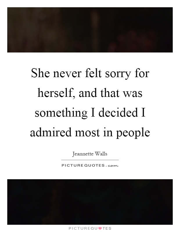 She never felt sorry for herself, and that was something I decided I admired most in people Picture Quote #1