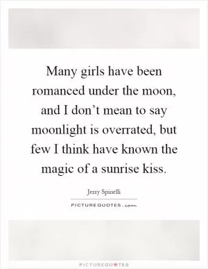 Many girls have been romanced under the moon, and I don’t mean to say moonlight is overrated, but few I think have known the magic of a sunrise kiss Picture Quote #1