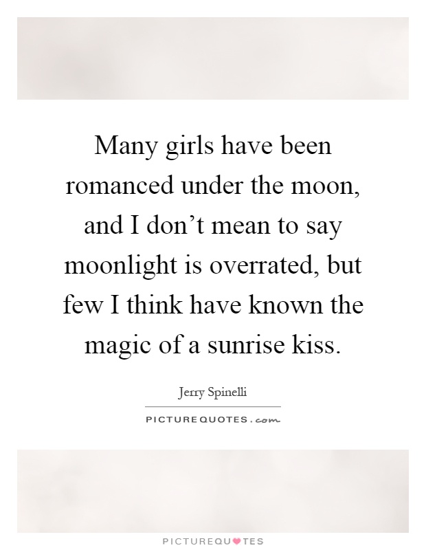 Many girls have been romanced under the moon, and I don't mean to say moonlight is overrated, but few I think have known the magic of a sunrise kiss Picture Quote #1