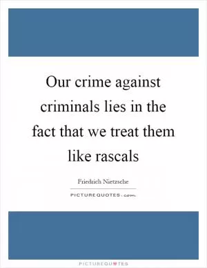 Our crime against criminals lies in the fact that we treat them like rascals Picture Quote #1