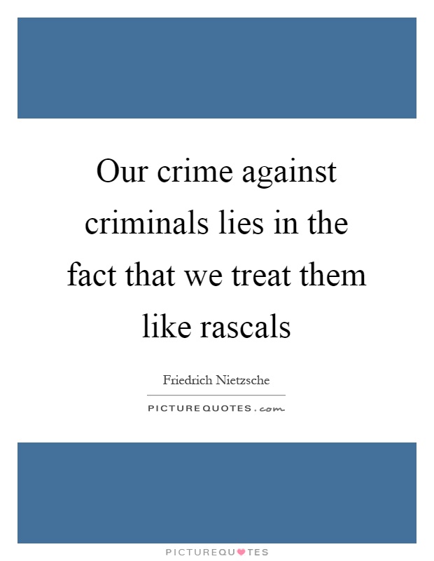 Our crime against criminals lies in the fact that we treat them like rascals Picture Quote #1