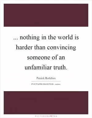 ... nothing in the world is harder than convincing someone of an unfamiliar truth Picture Quote #1
