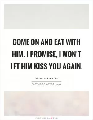 Come on and eat with him. I promise, I won’t let him kiss you again Picture Quote #1