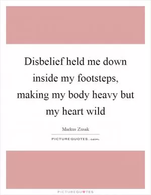 Disbelief held me down inside my footsteps, making my body heavy but my heart wild Picture Quote #1
