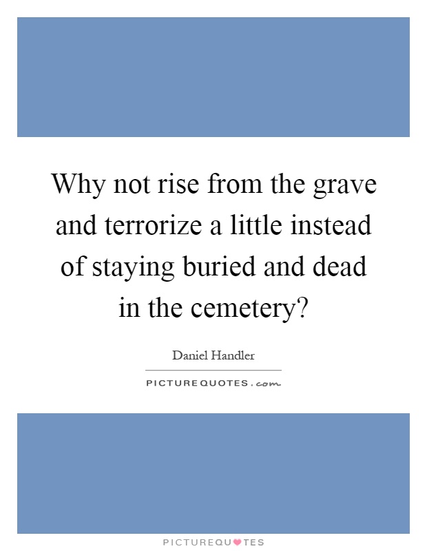 Why not rise from the grave and terrorize a little instead of staying buried and dead in the cemetery? Picture Quote #1