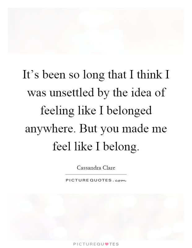 It's been so long that I think I was unsettled by the idea of feeling like I belonged anywhere. But you made me feel like I belong Picture Quote #1