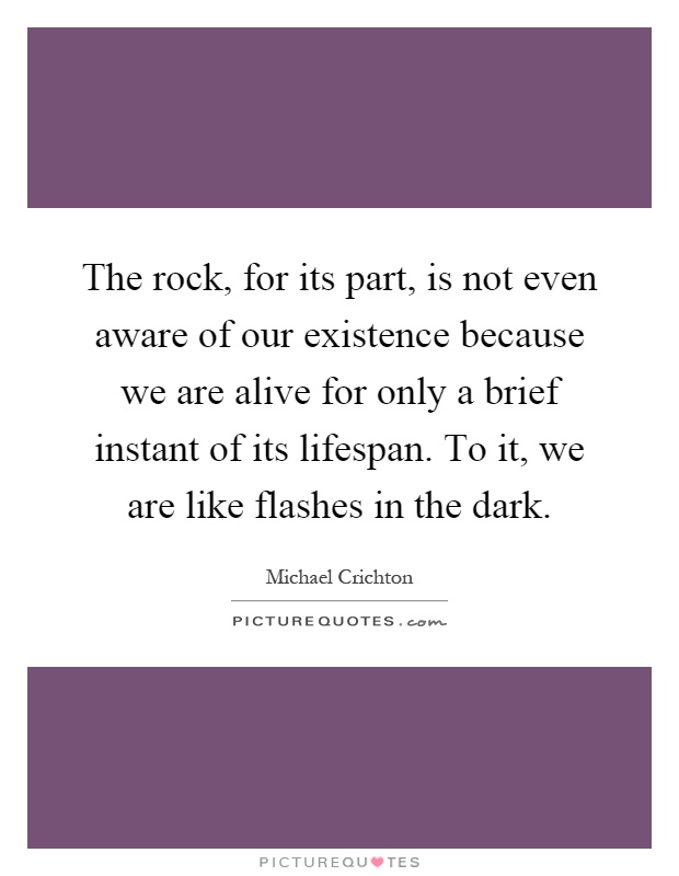 The rock, for its part, is not even aware of our existence because we are alive for only a brief instant of its lifespan. To it, we are like flashes in the dark Picture Quote #1