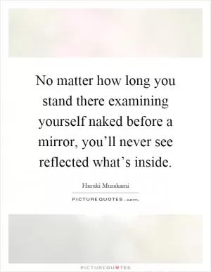 No matter how long you stand there examining yourself naked before a mirror, you’ll never see reflected what’s inside Picture Quote #1