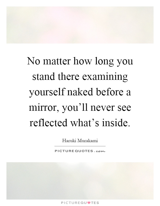 No matter how long you stand there examining yourself naked before a mirror, you'll never see reflected what's inside Picture Quote #1