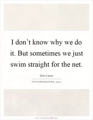 I don’t know why we do it. But sometimes we just swim straight for the net Picture Quote #1