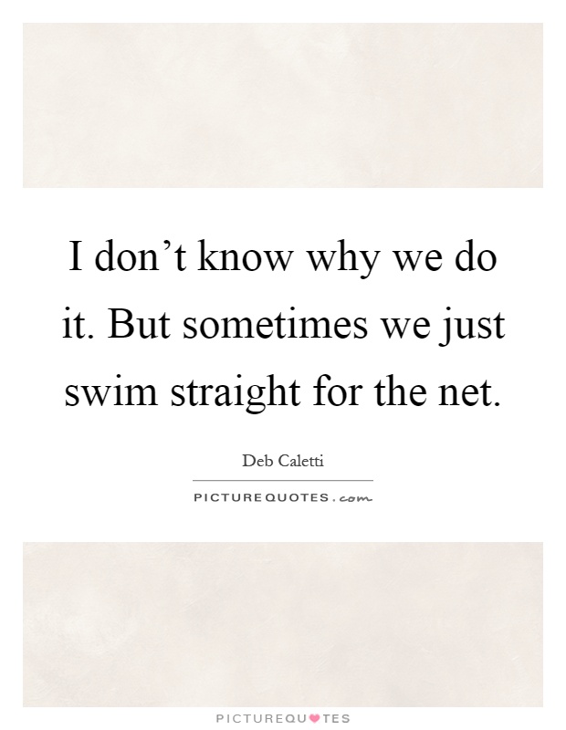 I don't know why we do it. But sometimes we just swim straight for the net Picture Quote #1
