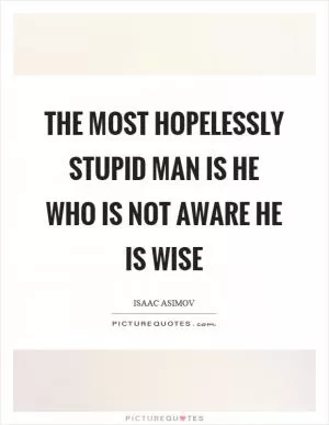 The most hopelessly stupid man is he who is not aware he is wise Picture Quote #1