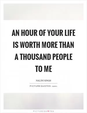 An hour of your life is worth more than a thousand people to me Picture Quote #1