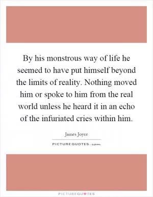 By his monstrous way of life he seemed to have put himself beyond the limits of reality. Nothing moved him or spoke to him from the real world unless he heard it in an echo of the infuriated cries within him Picture Quote #1