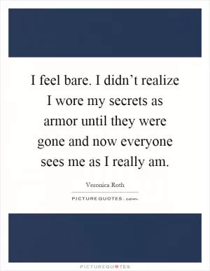 I feel bare. I didn’t realize I wore my secrets as armor until they were gone and now everyone sees me as I really am Picture Quote #1