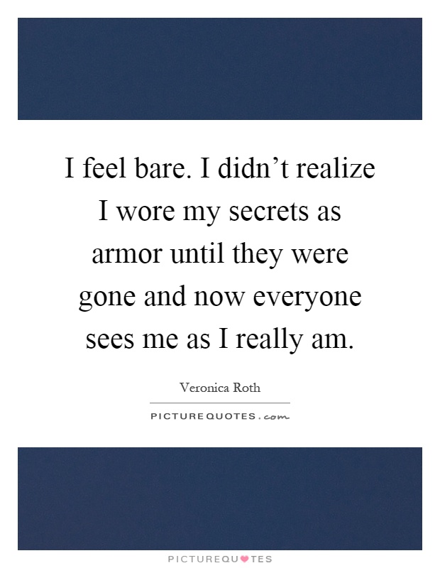 I feel bare. I didn't realize I wore my secrets as armor until they were gone and now everyone sees me as I really am Picture Quote #1