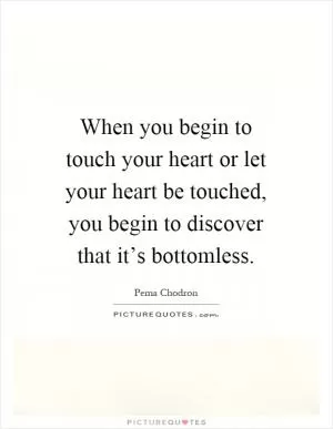 When you begin to touch your heart or let your heart be touched, you begin to discover that it’s bottomless Picture Quote #1