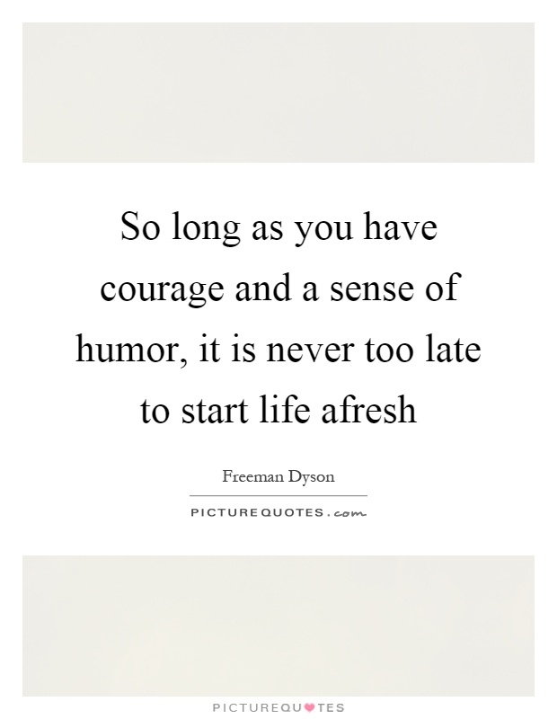 So long as you have courage and a sense of humor, it is never too late to start life afresh Picture Quote #1