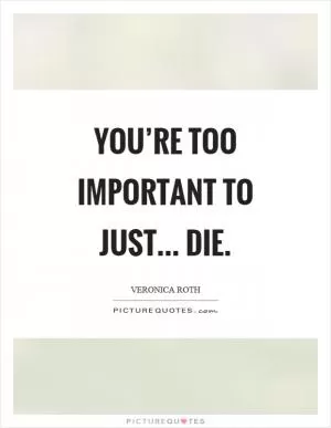You’re too important to just... die Picture Quote #1