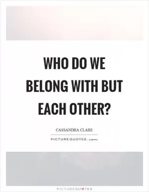 Who do we belong with but each other? Picture Quote #1