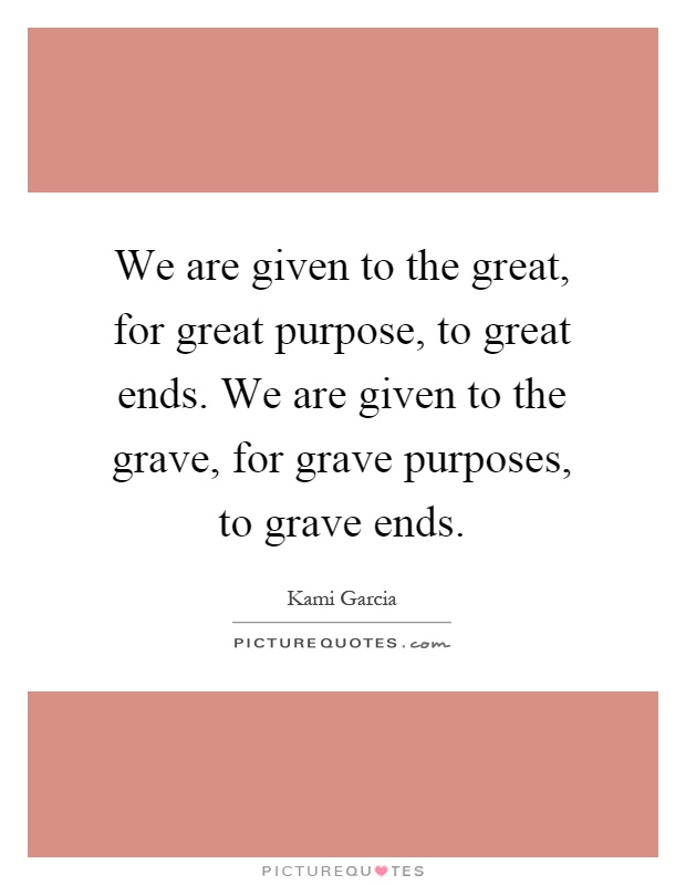 We are given to the great, for great purpose, to great ends. We are given to the grave, for grave purposes, to grave ends Picture Quote #1