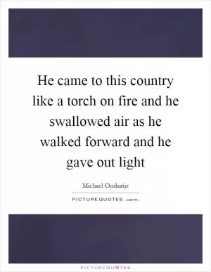 He came to this country like a torch on fire and he swallowed air as he walked forward and he gave out light Picture Quote #1
