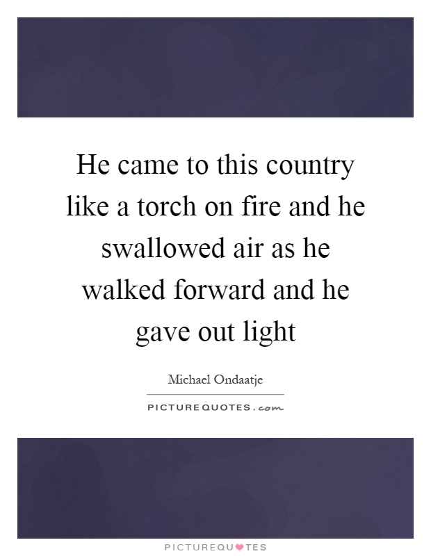 He came to this country like a torch on fire and he swallowed air as he walked forward and he gave out light Picture Quote #1