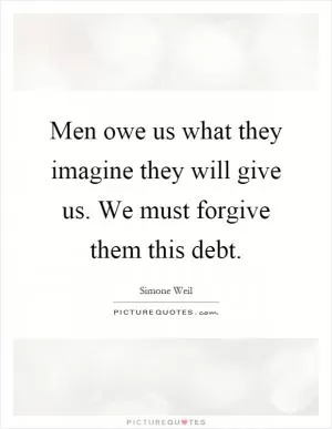 Men owe us what they imagine they will give us. We must forgive them this debt Picture Quote #1