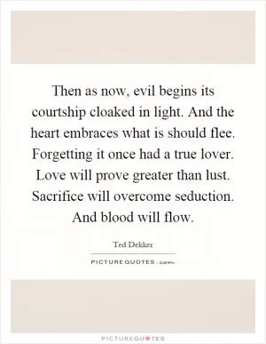 Then as now, evil begins its courtship cloaked in light. And the heart embraces what is should flee. Forgetting it once had a true lover. Love will prove greater than lust. Sacrifice will overcome seduction. And blood will flow Picture Quote #1