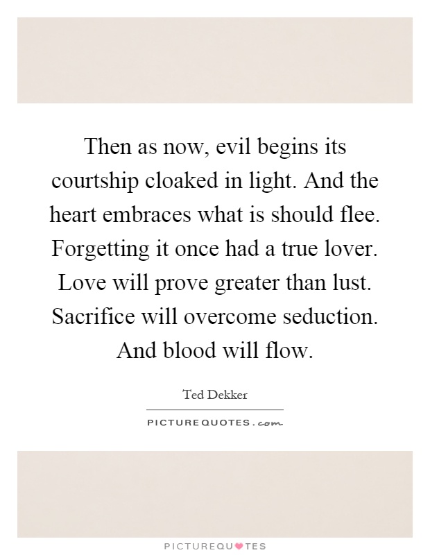 Then as now, evil begins its courtship cloaked in light. And the heart embraces what is should flee. Forgetting it once had a true lover. Love will prove greater than lust. Sacrifice will overcome seduction. And blood will flow Picture Quote #1